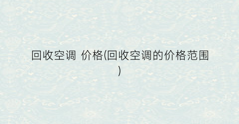 回收空调 价格(回收空调的价格范围)